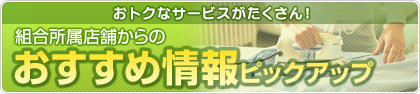 おトクなサービスがたくさん！組合所属店舗からのおすすめ情報ピックアップ